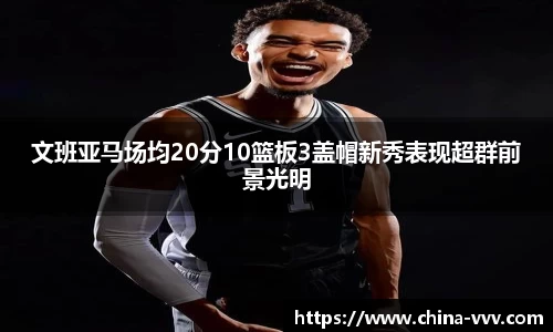 文班亚马场均20分10篮板3盖帽新秀表现超群前景光明