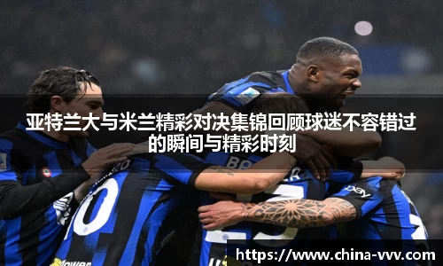 亚特兰大与米兰精彩对决集锦回顾球迷不容错过的瞬间与精彩时刻