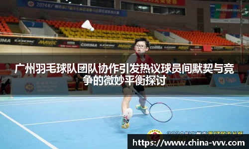 广州羽毛球队团队协作引发热议球员间默契与竞争的微妙平衡探讨