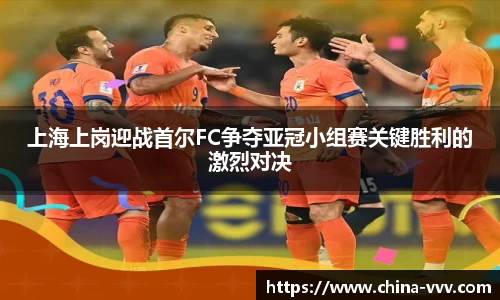 上海上岗迎战首尔FC争夺亚冠小组赛关键胜利的激烈对决