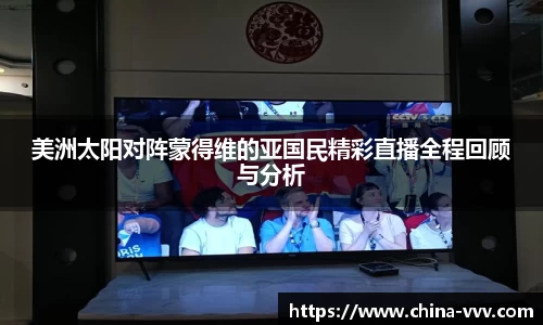 美洲太阳对阵蒙得维的亚国民精彩直播全程回顾与分析